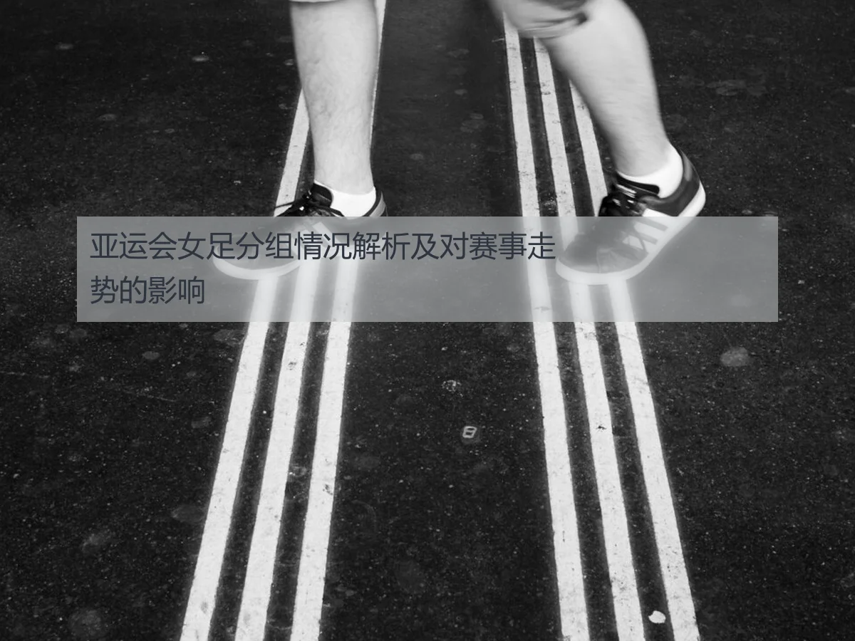 亚运会女足分组情况解析及对赛事走势的影响(kaiyun)